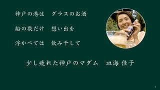 3
浮かべては　飲み干して
神戸の港は　グラスのお酒
船の数だけ　想い出を
少し疲れた神戸のマダム　皿海 佳子
 