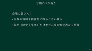 30
会場の皆さん：
• 画像の情報を視覚的に得られない状況
• 説明（聴覚＋文字）だけでどんな画像なのかを想像
寸劇のふり返り
 