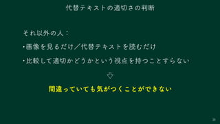 35
それ以外の人：
•画像を見るだけ／代替テキストを読むだけ
•比較して適切かどうかという視点を持つことすらない
代替テキストの適切さの判断
間違っていても気がつくことができない
 