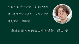 4
迷走する　黒眼鏡
くるくるパーマで　よそ行きの
ガリガリというより　シワシワの
老眼の進んだ岡山の中年講師　澤田 望
 