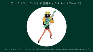 46
アニメ「ワンピース」の登場キャラクター「ブルック」
ブルック | キャラクター | ワンピースとは | https://one-piece.com/log/character/detail/brook.html より
 