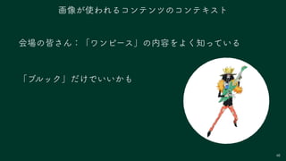 48
会場の皆さん：「ワンピース」の内容をよく知っている
「ブルック」だけでいいかも
画像が使われるコンテンツのコンテキスト
 