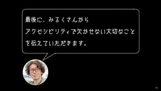 58
最後に、みるくさんから
アクセシビリティで欠かせない大切なこと
を伝えていただきます。
 