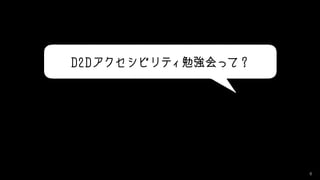6
D2Dアクセシビリティ勉強会って？
 