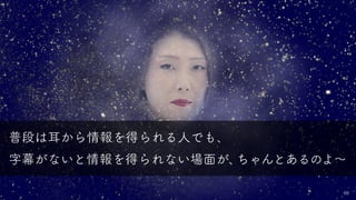 69
普段は耳から情報を得られる人でも、
字幕がないと情報を得られない場面が、ちゃんとあるのよ～
 