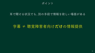 70
耳で聞ける状況でも、別の手段で情報を欲しい場面がある
字幕 ≠ 聴覚障害者向けだけの情報提供
ポイント
 