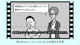 72
岡山弁のセリフにつけられる共通弁の字幕
時間依存メディアには代替コンテンツを
提供せにゃぁおえんでぇ。
時間依存メディアには代替コンテンツを提供しなきゃだめだぞ。
 