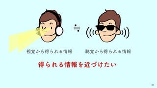 視覚から得られる情報
83
得られる情報を近づけたい
≒
聴覚から得られる情報
 