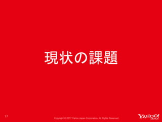 Copyright © 2017 Yahoo Japan Corporation. All Rights Reserved.
現状の課題
17
 