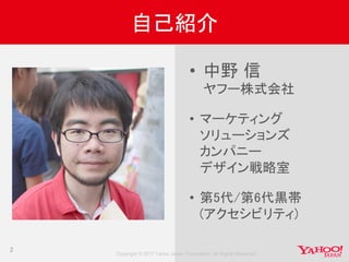 Copyright © 2017 Yahoo Japan Corporation. All Rights Reserved.
2
自己紹介
• 中野 信
ヤフー株式会社
• マーケティング
ソリューションズ
カンパニー
デザイン戦略室
• 第5代/第6代黒帯
(アクセシビリティ)
 