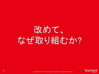Copyright © 2017 Yahoo Japan Corporation. All Rights Reserved.
改めて、
なぜ取り組むか?
24
 