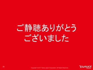 Copyright © 2017 Yahoo Japan Corporation. All Rights Reserved.
ご静聴ありがとう
ございました
26
 
