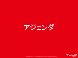 Copyright © 2017 Yahoo Japan Corporation. All Rights Reserved.
アジェンダ
 