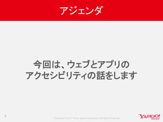 Copyright © 2017 Yahoo Japan Corporation. All Rights Reserved.
アジェンダ
今回は、ウェブとアプリの
アクセシビリティの話をします
5
 