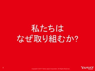 Copyright © 2017 Yahoo Japan Corporation. All Rights Reserved.
私たちは
なぜ取り組むか?
6
 