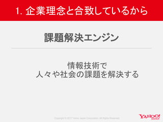 Copyright © 2017 Yahoo Japan Corporation. All Rights Reserved.
1. 企業理念と合致しているから
課題解決エンジン
情報技術で
人々や社会の課題を解決する
 