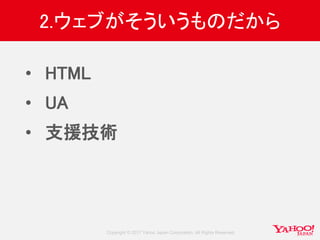 Copyright © 2017 Yahoo Japan Corporation. All Rights Reserved.
2.ウェブがそういうものだから
• HTML
• UA
• 支援技術
 