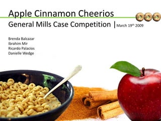 Apple Cinnamon CheeriosGeneral Mills Case Competition |March 19th 2009 Brenda Balcazar Ibrahim Mir Ricardo Palacios Danielle Wedge 