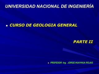 UNIVERSIDAD NACIONAL DE INGENIERÍA
 CURSO DE GEOLOGIA GENERAL
PARTE II
 PROFESOR Ing. JORGE HUAYHUA ROJAS
 
