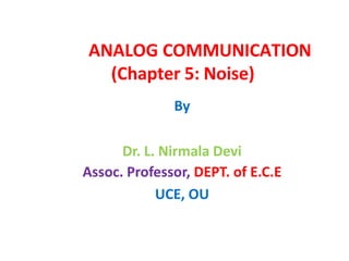 ANALOG COMMUNICATION
(Chapter 5: Noise)
By
Dr. L. Nirmala Devi
Assoc. Professor, DEPT. of E.C.E
UCE, OU
 