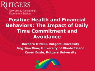 Positive Health and Financial
Behaviors: The Impact of Daily
Time Commitment and
Avoidance
Barbara O’Neill, Rutgers University
Jing Jian Xiao, University of Rhode Island
Karen Ensle, Rutgers University
 