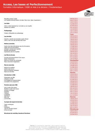 CERTYOU, 37 rue des Mathurins, 75008 PARIS - SAS au capital de 10 000 Euros
Tél : 01 42 93 52 72 - Fax : 01 70 72 02 72 - contact@certyou.com - www.certyou.com
RCS de Paris n° 804 509 461- TVA intracommunautaire FR03 804509461 - APE 8559A
Déclaration d’activité enregistrée sous le N° 11 75 52524 75 auprès du préfet de région d’Ile-de-France
Access, Les bases et Perfectionnement
Formation Informatique / SGBD et Aide à la décision / Fondamentaux
Requêtes analyse croisée
Les requêtes actions(Création de table, Mise à jour, Ajout, Suppression )
Les états
Créer un état instantané sur une table ou une requête
Assistant de création
Publipostage
Création d'étiquettes de publipostage
Les données
Importer, exporter des données à partir d’Excel
Créer un lien vers des données dans Excel
Notions avancées.
Insérer des listes déroulantes dans les formulaires
Utiliser des sous-formulaires
Utilisation avancée des requêtes
Requête paramétrable
Expressions dans les requêtes
Les Macros Access
Principe de fonctionnement d'une macro
Notion d’évènement
Macros sur bouton de commande
Macro lancement d'application
Macros avancées
Notions de condition
Gestion des erreurs
Macros d'interface Utilisateur
Macros de données
Introduction à VBA
Présentation de VBA
Utilisation de VBA
Les langages de programmation
Conception d'un programme
Premiers pas avec VBA
Voir le code d'une macro
Modifier le code d'une macro
Syntaxe du langage
Variables
Tableaux
Constantes
Opérateurs
Mots clés
Commandes
A propos des types de données
Types numériques
Dates
Caractères
Type de données Variant
Erreurs de type
Structures de contrôles, boucles et fonctions
08/06/2015
06/07/2015
15/07/2015
31/08/2015
07/09/2015
05/10/2015
12/10/2015
16/11/2015
23/11/2015
Lyon
16/03/2015
23/03/2015
18/05/2015
25/05/2015
22/06/2015
29/06/2015
17/08/2015
24/08/2015
21/09/2015
28/09/2015
26/10/2015
02/11/2015
07/12/2015
14/12/2015
Montpellier
25/05/2015
01/06/2015
24/08/2015
31/08/2015
02/11/2015
09/11/2015
Nantes
23/03/2015
30/03/2015
25/05/2015
01/06/2015
29/06/2015
24/08/2015
31/08/2015
28/09/2015
05/10/2015
02/11/2015
09/11/2015
14/12/2015
21/12/2015
Rennes
18/05/2015
25/05/2015
17/08/2015
24/08/2015
26/10/2015
02/11/2015
Strasbourg
30/03/2015
07/04/2015
22/06/2015
 