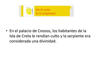 • En el palacio de Cnosos, los habitantes de la
Isla de Creta le rendían culto y la serpiente era
considerada una divinidad.

 
