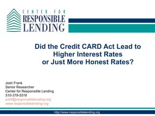 Did the Credit CARD Act Lead to Higher Interest Rates  or Just More Honest Rates?  Josh Frank  Senior Researcher Center for Responsible Lending 510-379-5518 [email_address] www.responsiblelending.org   