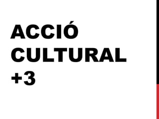 ACCIÓ 
CULTURAL 
+3 
 