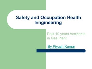 Safety and Occupation Health
Engineering
By Piyush Kumar
Past 10 years Accidents
in Gas Plant
 