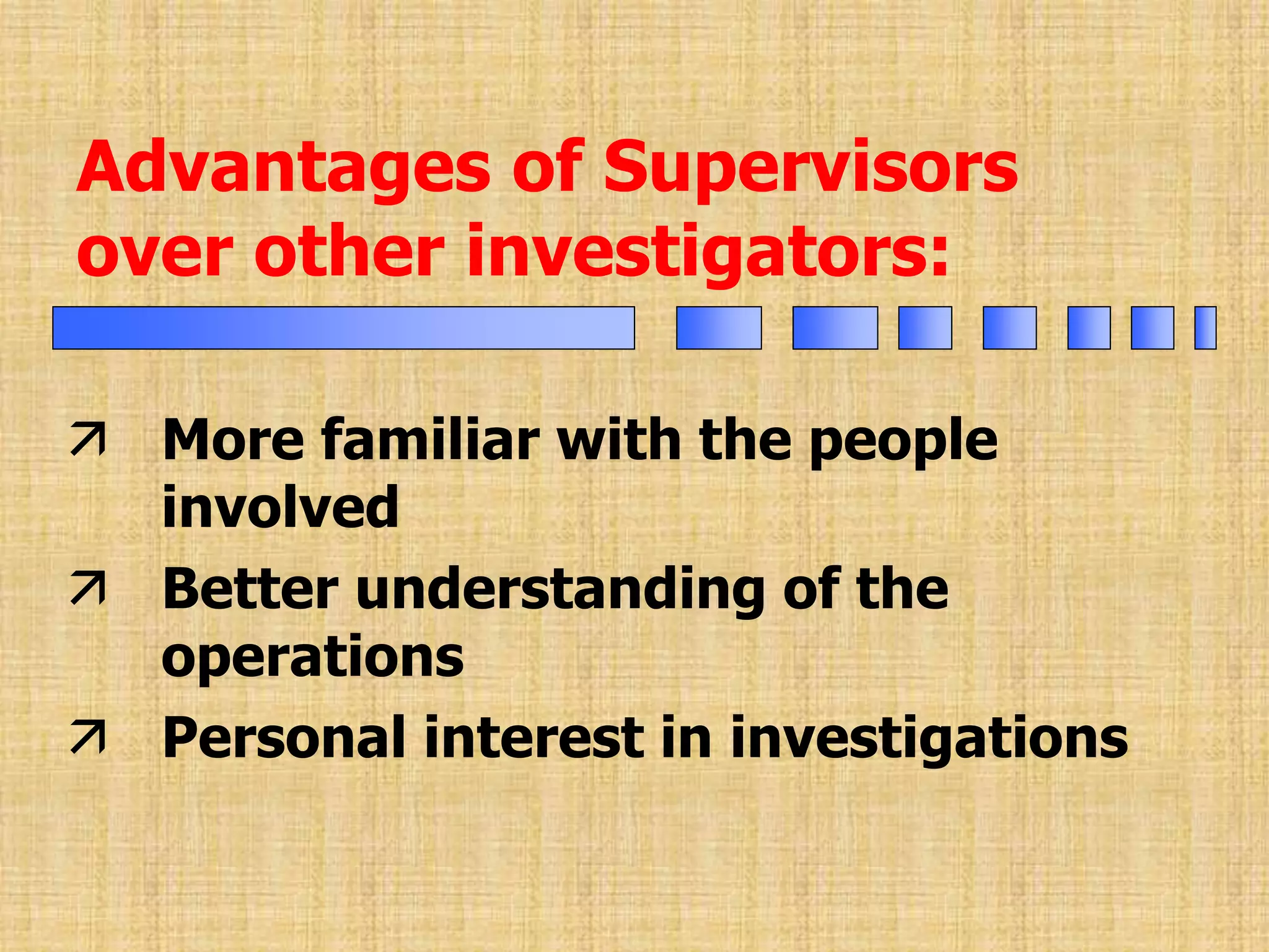  More familiar with the people
involved
 Better understanding of the
operations
 Personal interest in investigations
Advantages of Supervisors
over other investigators:
 