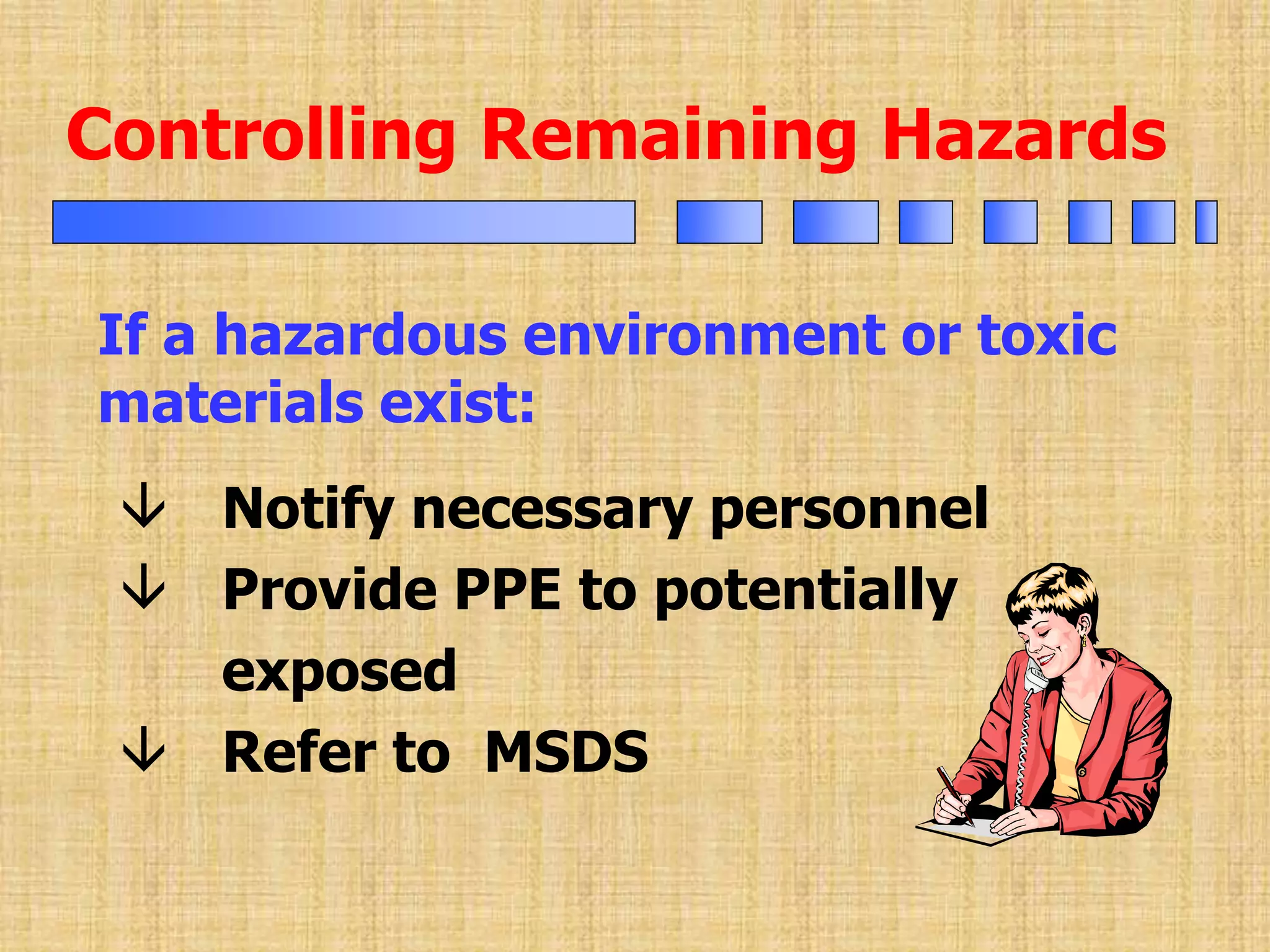  Notify necessary personnel
 Provide PPE to potentially
exposed
 Refer to MSDS
Controlling Remaining Hazards
If a hazardous environment or toxic
materials exist:
 