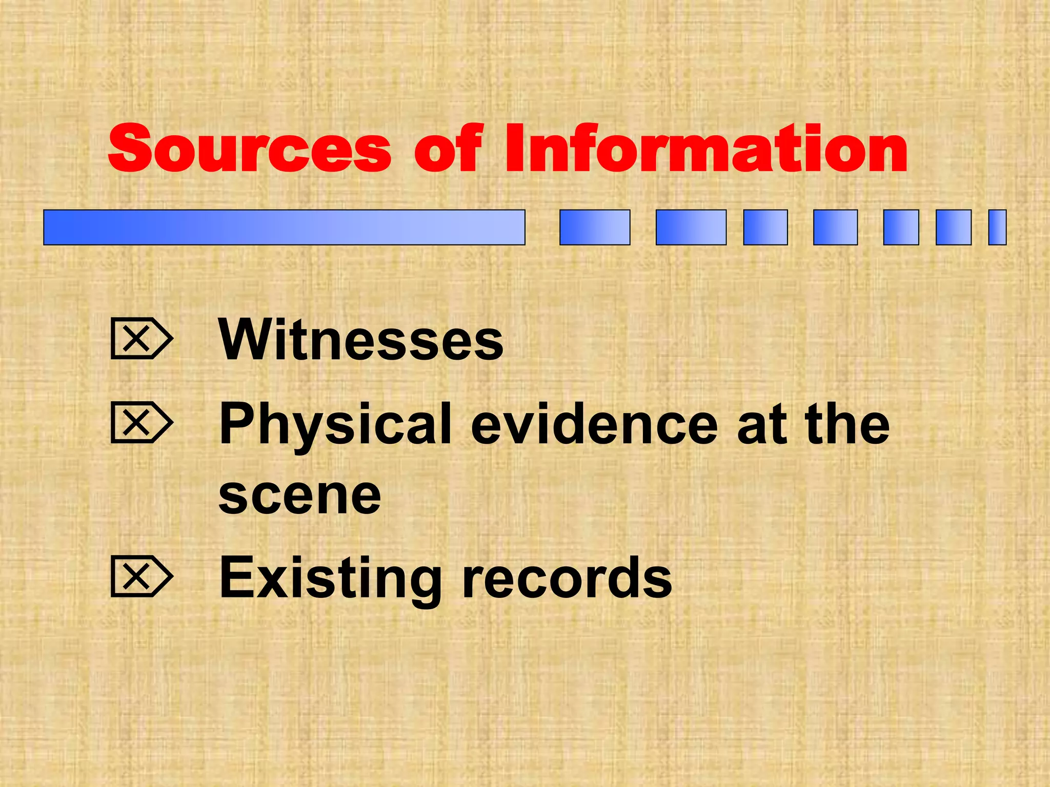 Sources of Information
 Witnesses
 Physical evidence at the
scene
 Existing records
 