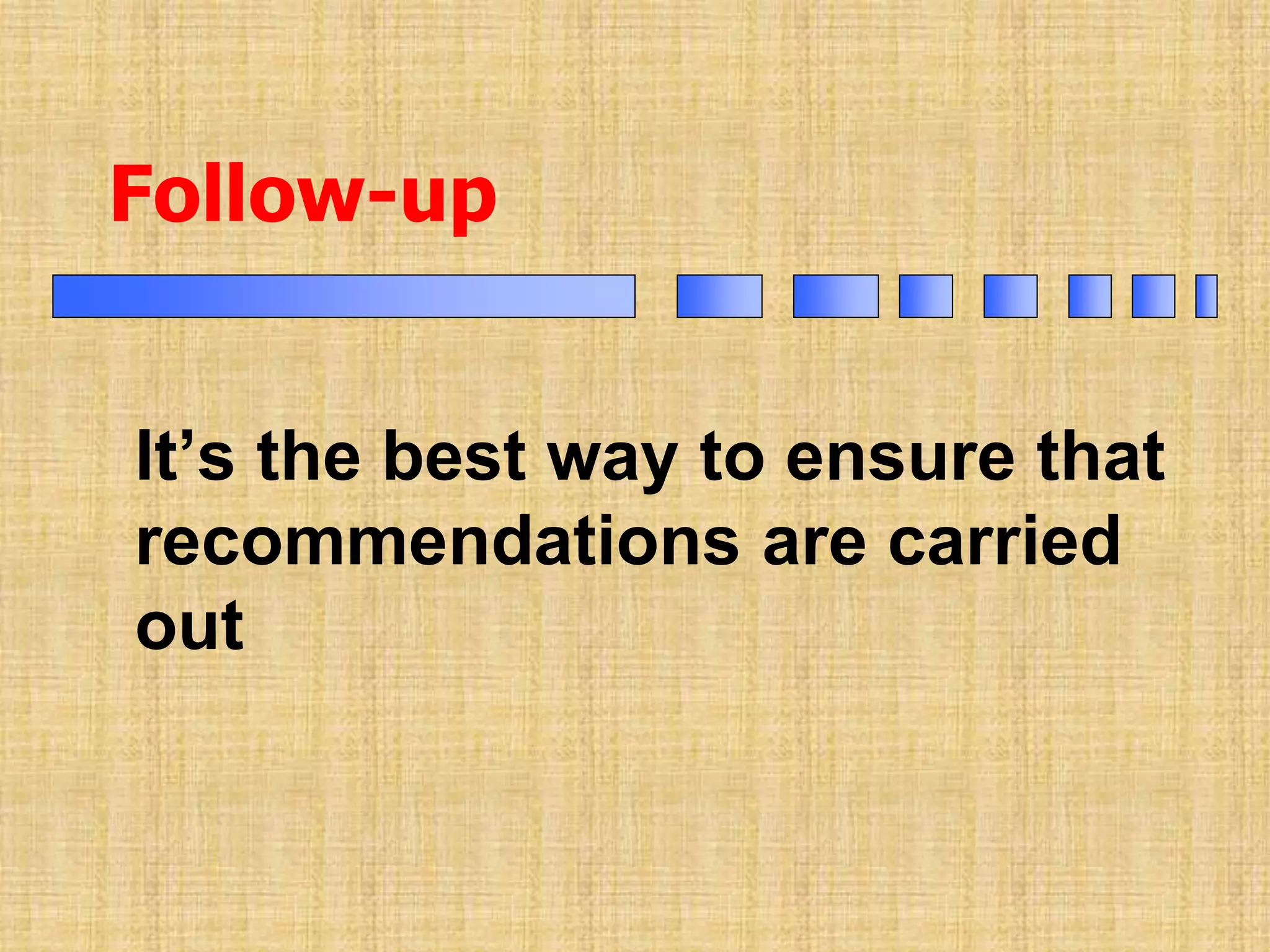 Follow-up
It’s the best way to ensure that
recommendations are carried
out
 