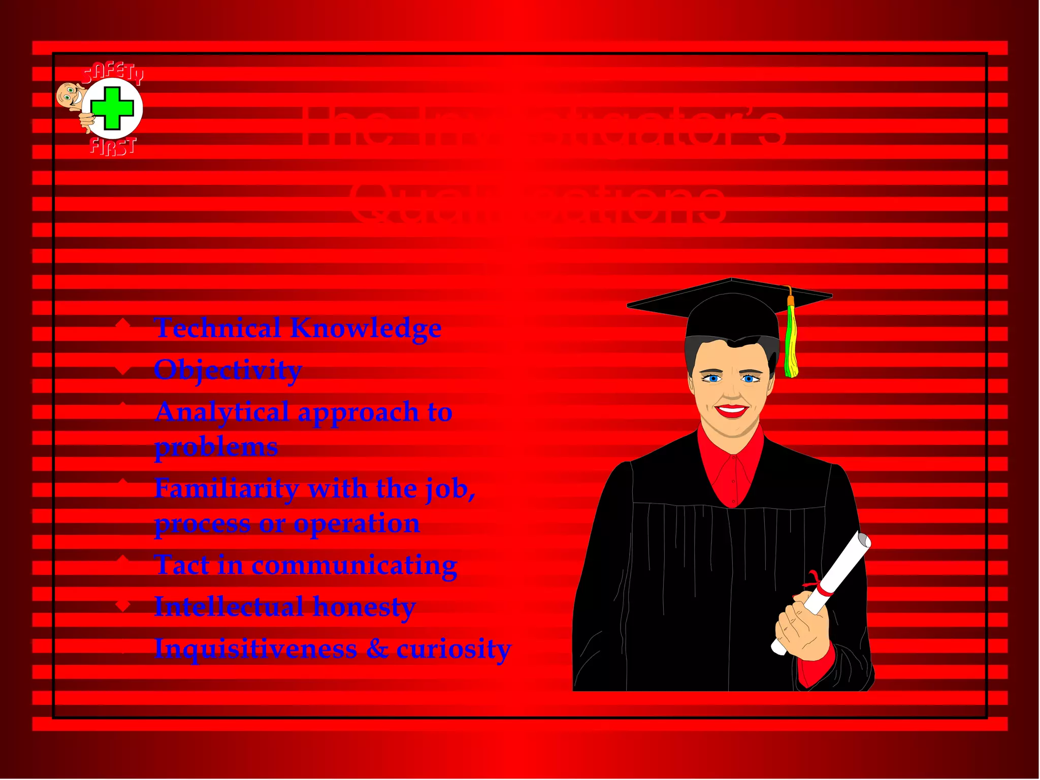The Investigator’s Qualifications Technical Knowledge Objectivity Analytical approach to problems Familiarity with the job, process or operation Tact in communicating  Intellectual honesty Inquisitiveness & curiosity 