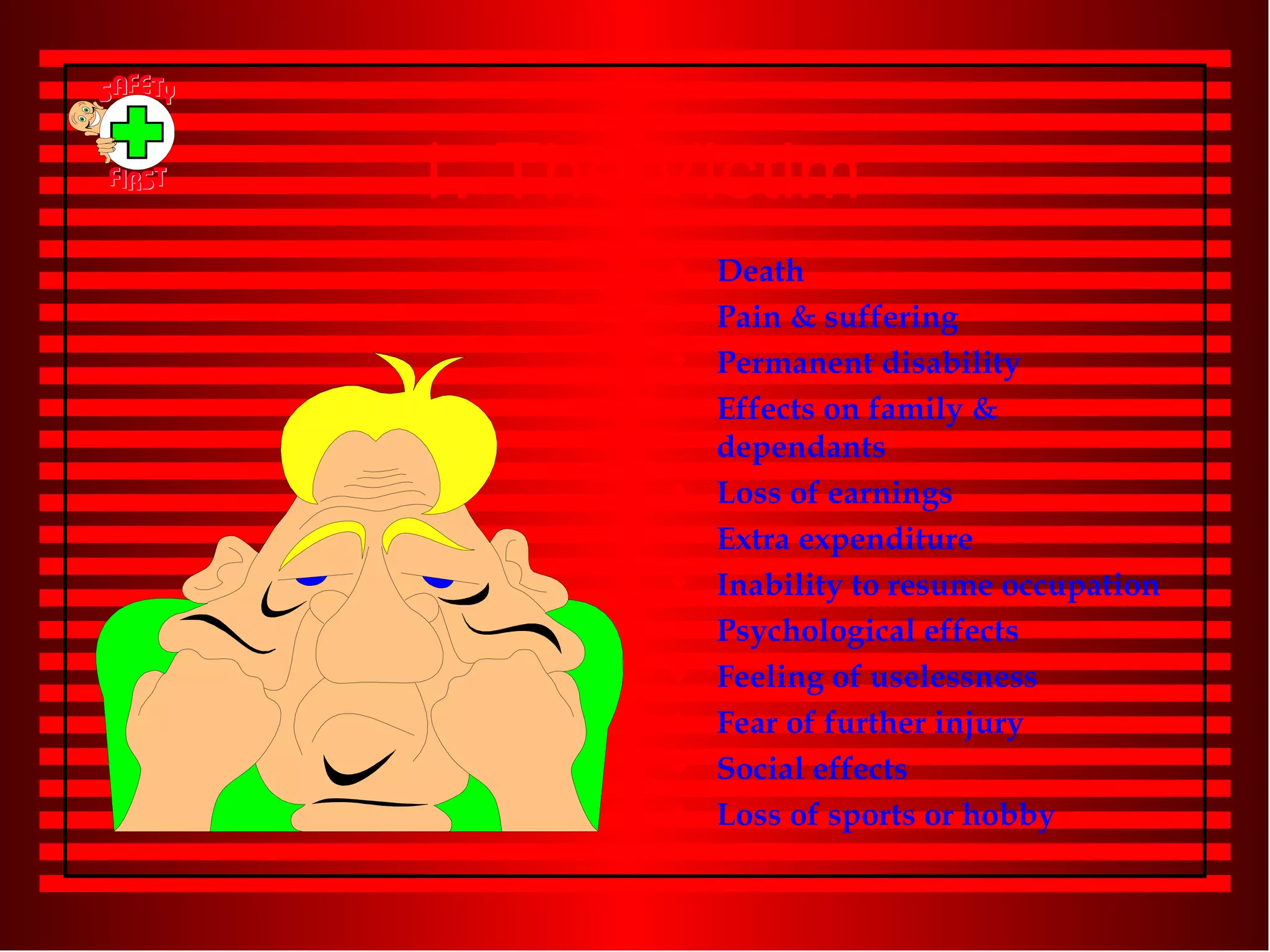 1. The Victim Death Pain & suffering Permanent disability Effects on family & dependants Loss of earnings Extra expenditure Inability to resume occupation Psychological effects Feeling of uselessness Fear of further injury Social effects Loss of sports or hobby 