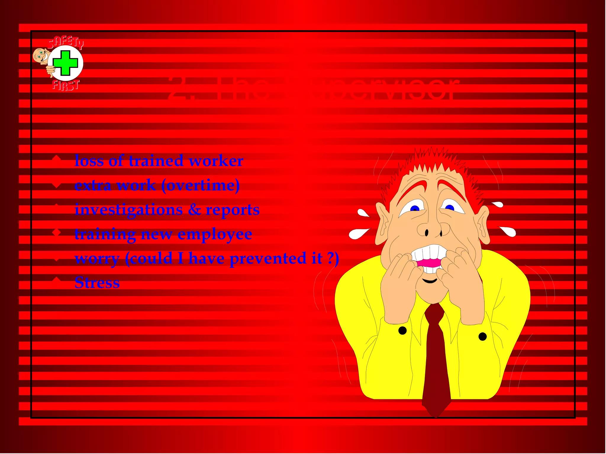 2. The Supervisor loss of trained worker extra work (overtime) investigations & reports training new employee worry (could I have prevented it ?) Stress 