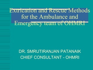 Extrication and Rescue Methods
     for the Ambulance and
 Emergency team of OHMRI



   DR. SMRUTIRANJAN PATANAIK
    CHIEF CONSULTANT - OHMRI
 