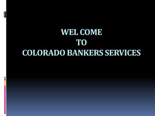 WEL COME
TO
COLORADO BANKERS SERVICES
 