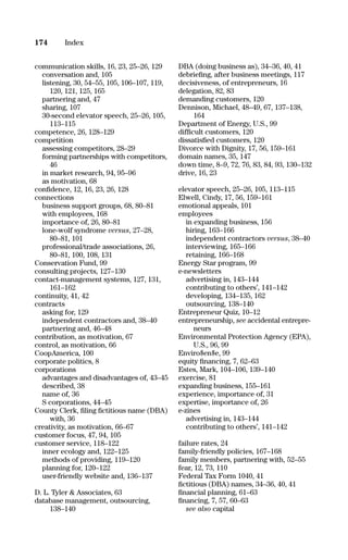 communication skills, 16, 23, 25–26, 129
conversation and, 105
listening, 30, 54–55, 105, 106–107, 119,
120, 121, 125, 165
partnering and, 47
sharing, 107
30-second elevator speech, 25–26, 105,
113–115
competence, 26, 128–129
competition
assessing competitors, 28–29
forming partnerships with competitors,
46
in market research, 94, 95–96
as motivation, 68
conﬁdence, 12, 16, 23, 26, 128
connections
business support groups, 68, 80–81
with employees, 168
importance of, 26, 80–81
lone-wolf syndrome versus, 27–28,
80–81, 101
professional/trade associations, 26,
80–81, 100, 108, 131
Conservation Fund, 99
consulting projects, 127–130
contact-management systems, 127, 131,
161–162
continuity, 41, 42
contracts
asking for, 129
independent contractors and, 38–40
partnering and, 46–48
contribution, as motivation, 67
control, as motivation, 66
CoopAmerica, 100
corporate politics, 8
corporations
advantages and disadvantages of, 43–45
described, 38
name of, 36
S corporations, 44–45
County Clerk, ﬁling ﬁctitious name (DBA)
with, 36
creativity, as motivation, 66–67
customer focus, 47, 94, 105
customer service, 118–122
inner ecology and, 122–125
methods of providing, 119–120
planning for, 120–122
user-friendly website and, 136–137
D. L. Tyler & Associates, 63
database management, outsourcing,
138–140
DBA (doing business as), 34–36, 40, 41
debrieﬁng, after business meetings, 117
decisiveness, of entrepreneurs, 16
delegation, 82, 83
demanding customers, 120
Dennison, Michael, 48–49, 67, 137–138,
164
Department of Energy, U.S., 99
difﬁcult customers, 120
dissatisﬁed customers, 120
Divorce with Dignity, 17, 56, 159–161
domain names, 35, 147
down time, 8–9, 72, 76, 83, 84, 93, 130–132
drive, 16, 23
elevator speech, 25–26, 105, 113–115
Elwell, Cindy, 17, 56, 159–161
emotional appeals, 101
employees
in expanding business, 156
hiring, 163–166
independent contractors versus, 38–40
interviewing, 165–166
retaining, 166–168
Energy Star program, 99
e-newsletters
advertising in, 143–144
contributing to others’, 141–142
developing, 134–135, 162
outsourcing, 138–140
Entrepreneur Quiz, 10–12
entrepreneurship, see accidental entrepre-
neurs
Environmental Protection Agency (EPA),
U.S., 96, 99
Enviro$en$e, 99
equity ﬁnancing, 7, 62–63
Estes, Mark, 104–106, 139–140
exercise, 81
expanding business, 155–161
experience, importance of, 31
expertise, importance of, 26
e-zines
advertising in, 143–144
contributing to others’, 141–142
failure rates, 24
family-friendly policies, 167–168
family members, partnering with, 52–55
fear, 12, 73, 110
Federal Tax Form 1040, 41
ﬁctitious (DBA) names, 34–36, 40, 41
ﬁnancial planning, 61–63
ﬁnancing, 7, 57, 60–63
see also capital
174 Index
16817-AccidentalEntrepreneur 3/3/08 9:18 AM Page 174
 