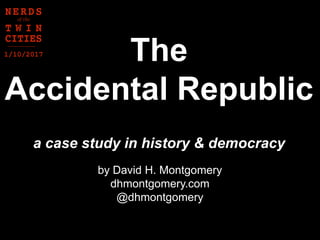 a case study in history & democracy
The
Accidental Republic
by David H. Montgomery
dhmontgomery.com
@dhmontgomery
1/10/2017
 