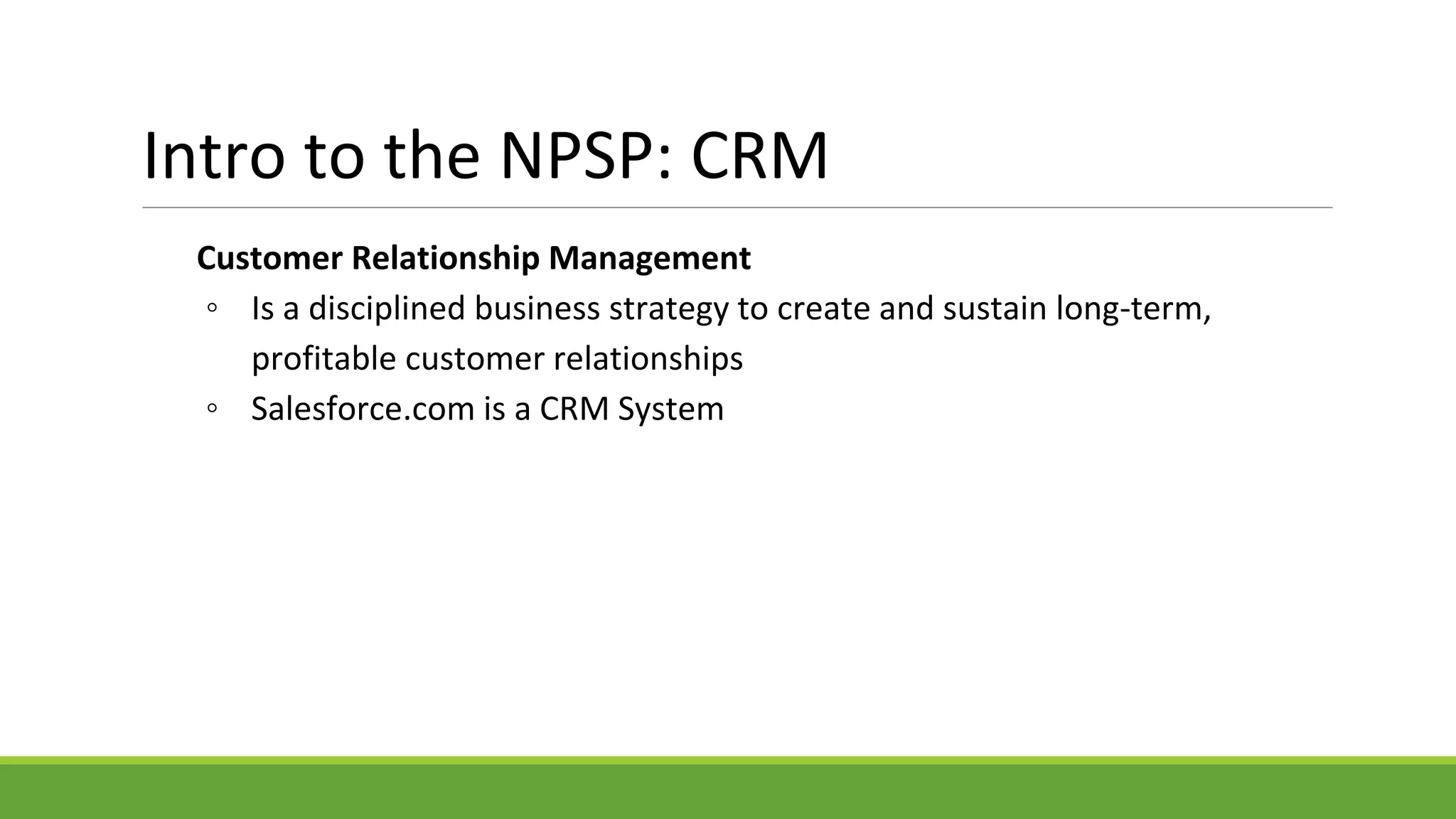 Intro to the NPSP: CRM
Customer Relationship Management
◦ Is a disciplined business strategy to create and sustain long-term,
profitable customer relationships
◦ Salesforce.com is a CRM System
 