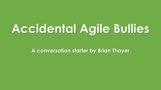 Accidental Agile Bullies
A conversation starter by Brian Thayer
 