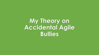 My Theory on
Accidental Agile
Bullies
 