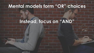 Mental models form “OR” choices
Instead, focus on “AND”
 