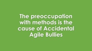 The preoccupation
with methods is the
cause of Accidental
Agile Bullies
 