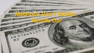 Methods Don’t Matter,
Results Do!
 