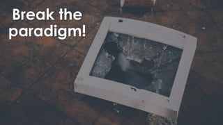 Break the
paradigm!
 