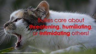 Bullies care about
threatening, humiliating,
or intimidating others!
http://www.workplacebullying.org/individuals/problem/how-bullying-happens/
 