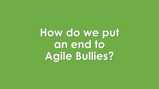 How do we put
an end to
Agile Bullies?
 